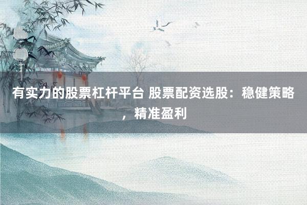 有实力的股票杠杆平台 股票配资选股：稳健策略，精准盈利