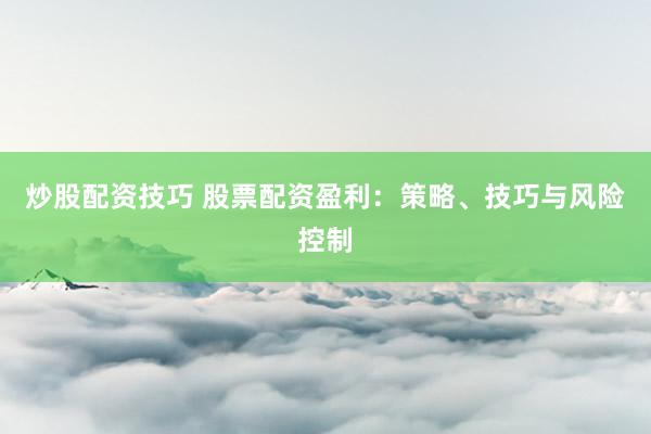 炒股配资技巧 股票配资盈利：策略、技巧与风险控制