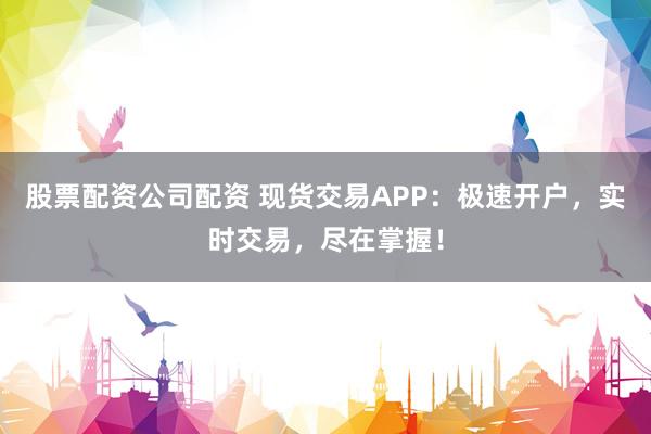 股票配资公司配资 现货交易APP：极速开户，实时交易，尽在掌握！