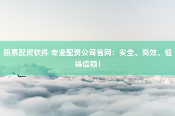 股票配资软件 专业配资公司官网：安全、高效、值得信赖！