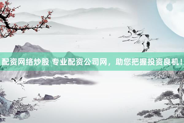 配资网络炒股 专业配资公司网，助您把握投资良机！