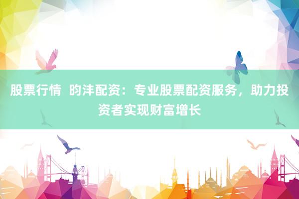 股票行情  昀沣配资：专业股票配资服务，助力投资者实现财富增长