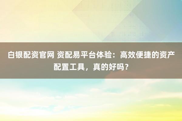 白银配资官网 资配易平台体验：高效便捷的资产配置工具，真的好吗？