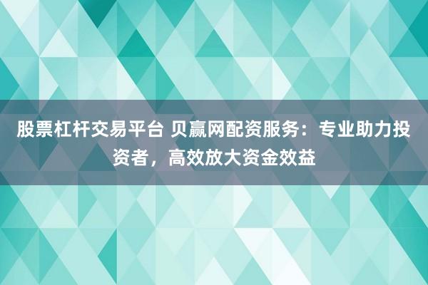 股票杠杆交易平台 贝赢网配资服务：专业助力投资者，高效放大资金效益