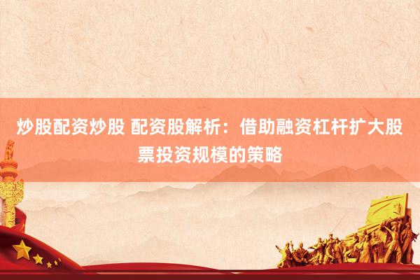 炒股配资炒股 配资股解析：借助融资杠杆扩大股票投资规模的策略