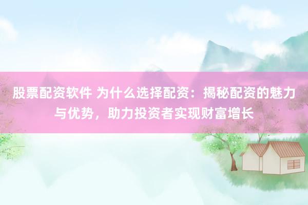 股票配资软件 为什么选择配资：揭秘配资的魅力与优势，助力投资者实现财富增长