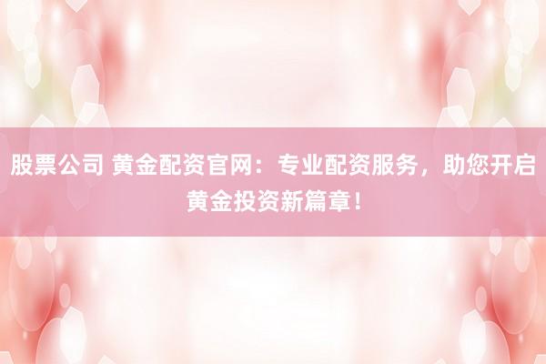 股票公司 黄金配资官网：专业配资服务，助您开启黄金投资新篇章！