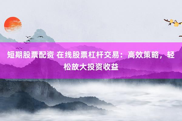 短期股票配资 在线股票杠杆交易：高效策略，轻松放大投资收益