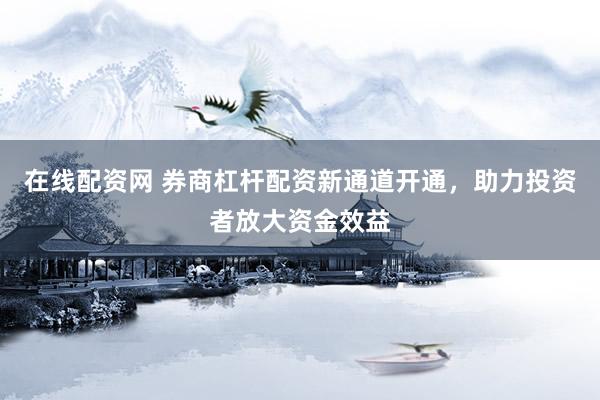 在线配资网 券商杠杆配资新通道开通，助力投资者放大资金效益
