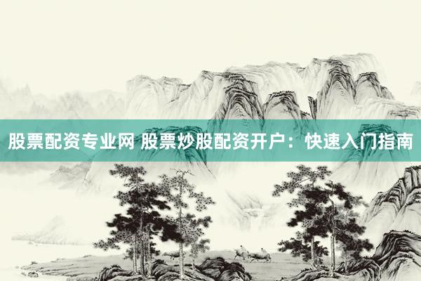 股票配资专业网 股票炒股配资开户：快速入门指南