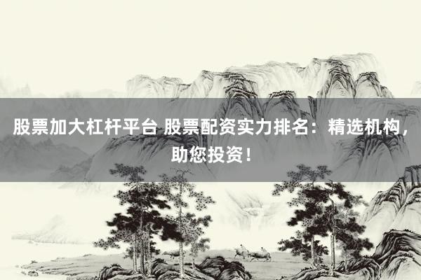 股票加大杠杆平台 股票配资实力排名：精选机构，助您投资！