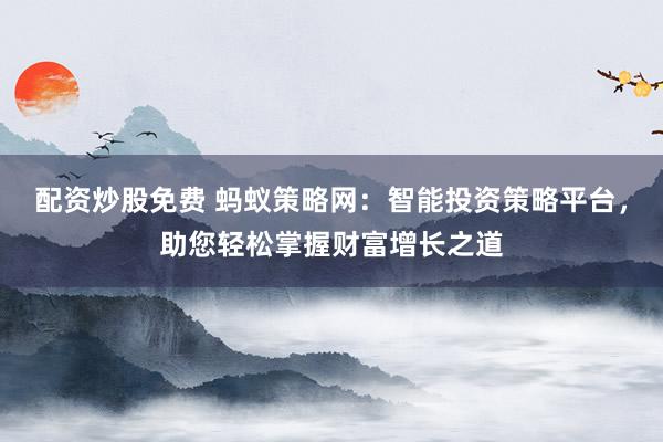 配资炒股免费 蚂蚁策略网：智能投资策略平台，助您轻松掌握财富增长之道