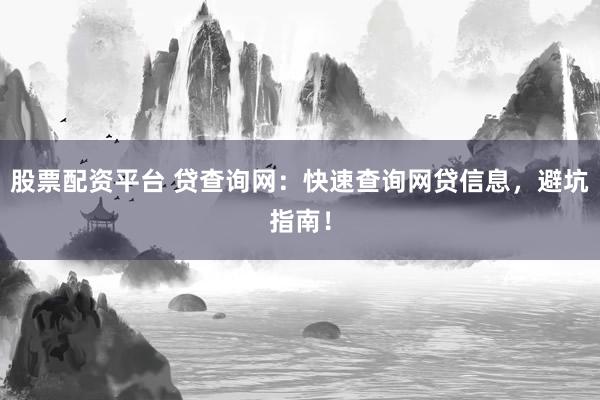 股票配资平台 贷查询网：快速查询网贷信息，避坑指南！