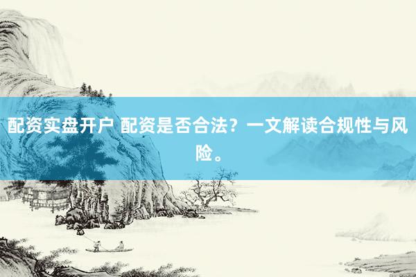 配资实盘开户 配资是否合法？一文解读合规性与风险。