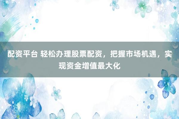 配资平台 轻松办理股票配资，把握市场机遇，实现资金增值最大化