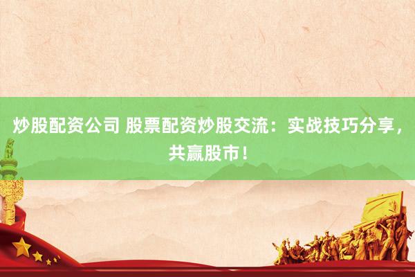 炒股配资公司 股票配资炒股交流：实战技巧分享，共赢股市！