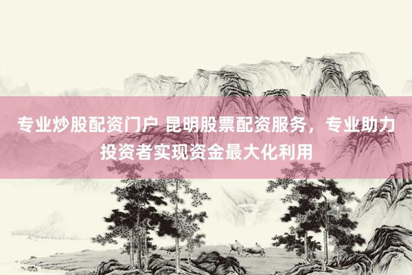 专业炒股配资门户 昆明股票配资服务，专业助力投资者实现资金最大化利用