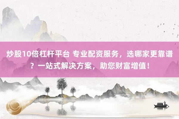炒股10倍杠杆平台 专业配资服务，选哪家更靠谱？一站式解决方案，助您财富增值！