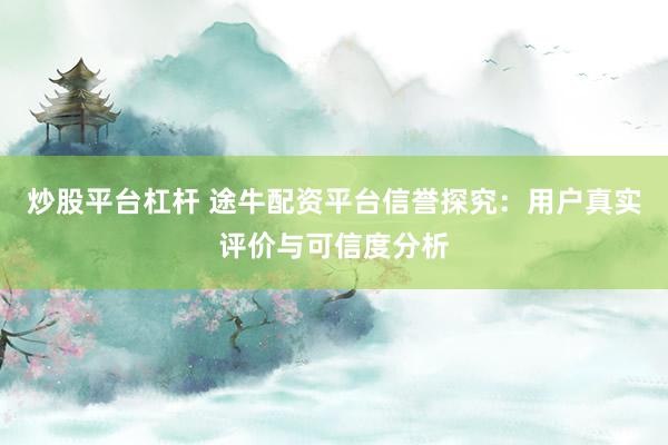 炒股平台杠杆 途牛配资平台信誉探究：用户真实评价与可信度分析