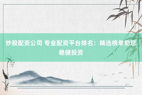 炒股配资公司 专业配资平台排名：精选榜单助您稳健投资