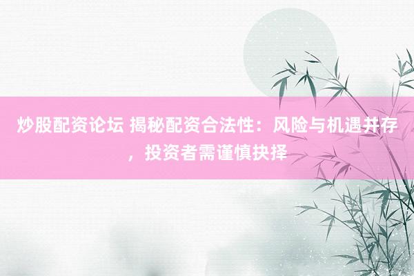 炒股配资论坛 揭秘配资合法性：风险与机遇并存，投资者需谨慎抉择
