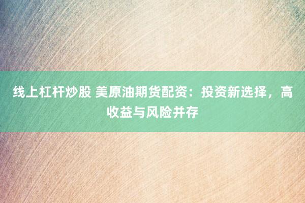 线上杠杆炒股 美原油期货配资：投资新选择，高收益与风险并存