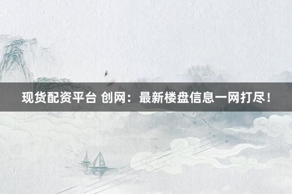 现货配资平台 创网：最新楼盘信息一网打尽！