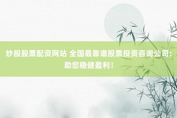 炒股股票配资网站 全国最靠谱股票投资咨询公司：助您稳健盈利！