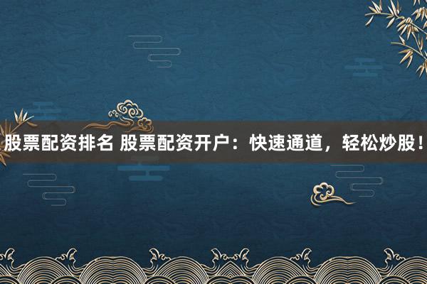 股票配资排名 股票配资开户：快速通道，轻松炒股！