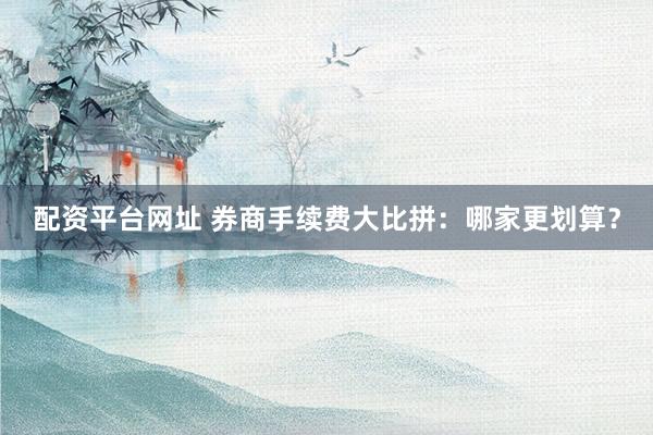 配资平台网址 券商手续费大比拼：哪家更划算？