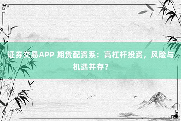 证券交易APP 期货配资系：高杠杆投资，风险与机遇并存？