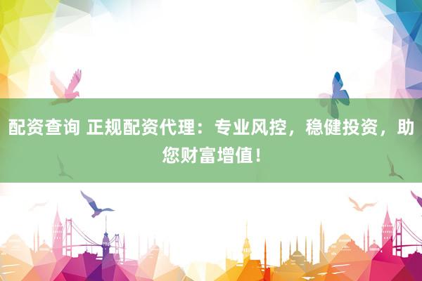 配资查询 正规配资代理：专业风控，稳健投资，助您财富增值！