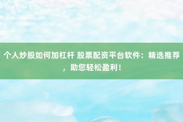个人炒股如何加杠杆 股票配资平台软件：精选推荐，助您轻松盈利！
