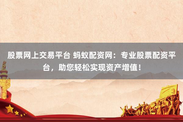 股票网上交易平台 蚂蚁配资网：专业股票配资平台，助您轻松实现资产增值！