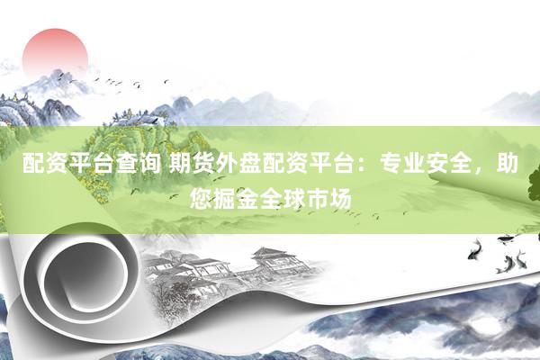 配资平台查询 期货外盘配资平台：专业安全，助您掘金全球市场