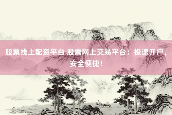 股票线上配资平台 股票网上交易平台：极速开户，安全便捷！