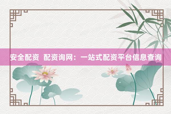安全配资  配资询网：一站式配资平台信息查询